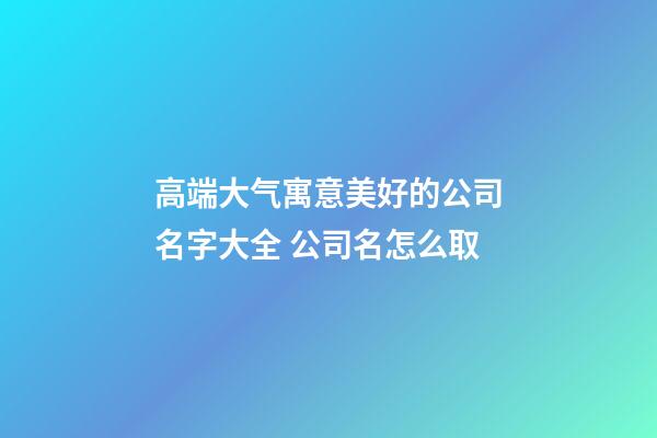 高端大气寓意美好的公司名字大全 公司名怎么取